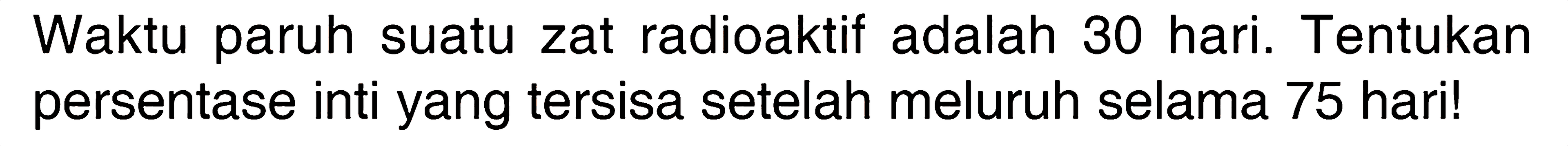 Waktu paruh suatu zat radioaktif adalah 30 hari. Tentukan persentase inti yang tersisa setelah meluruh selama 75 hari!