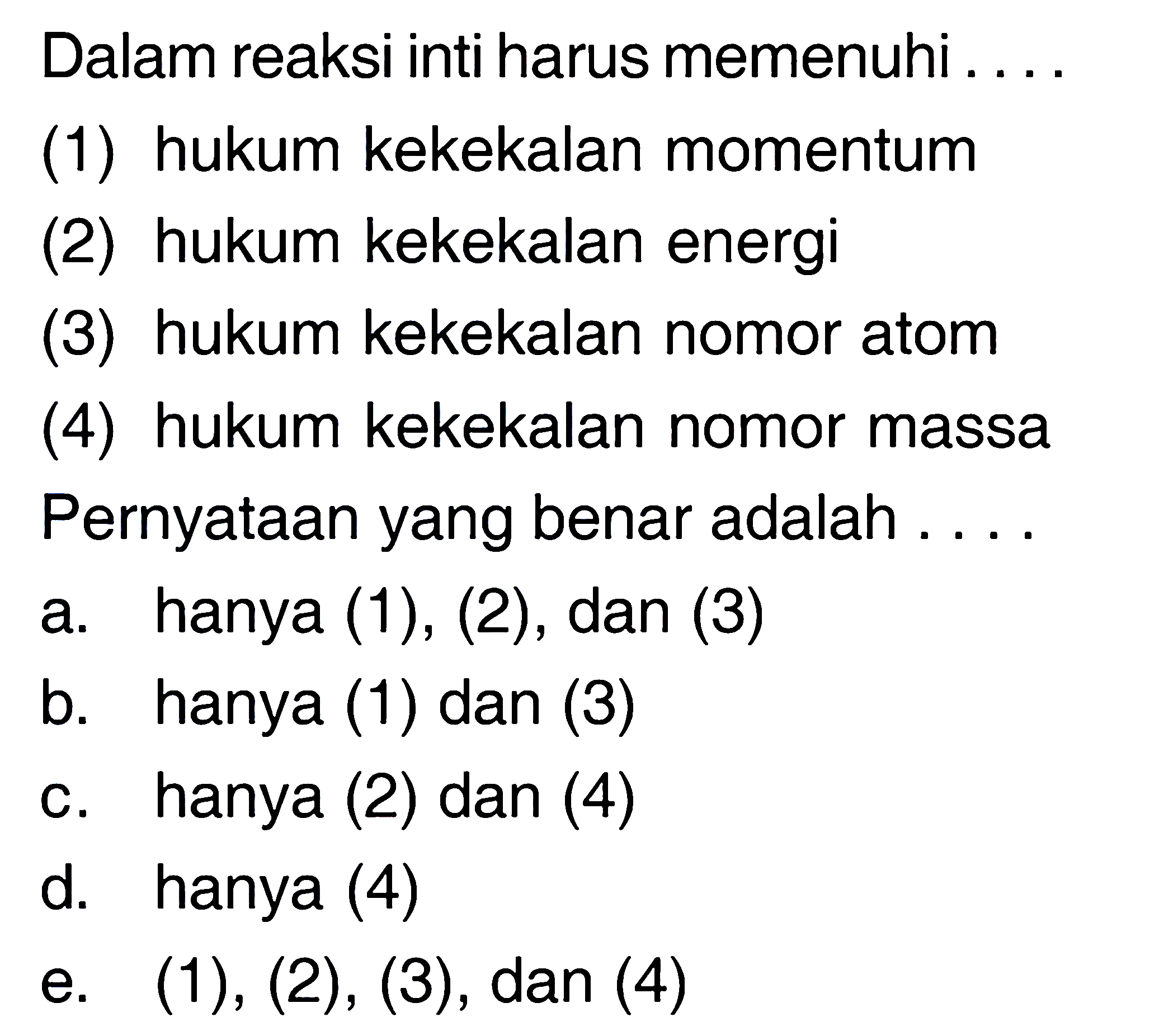 Dalam reaksi inti harus memenuhi ....(1) hukum kekekalan momentum(2) hukum kekekalan energi(3) hukum kekekalan nomor atom(4) hukum kekekalan nomor massaPernyataan yang benar adalah ....