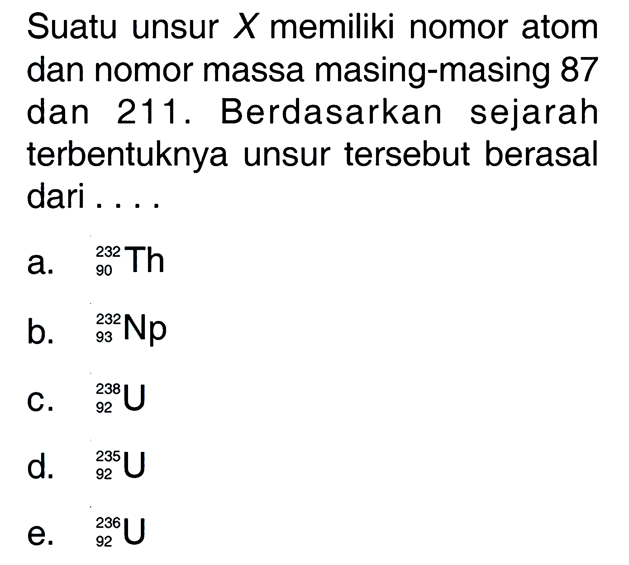 Suatu unsur X memiliki nomor atom dan nomor massa masing-masing 87 dan 211. Berdasarkan sejarah terbentuknya unsur tersebut berasal dari ....