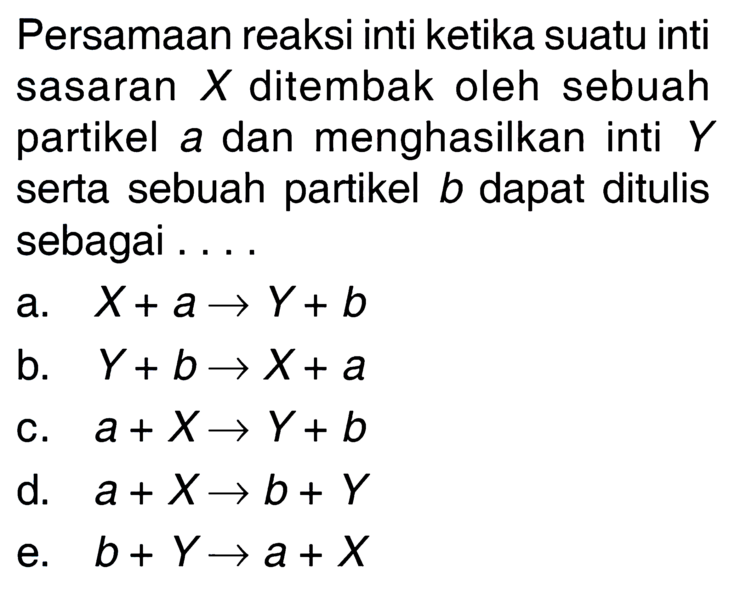 Persamaan reaksi inti ketika suatu inti sasaran X ditembak oleh sebuah partikel a dan menghasilkan inti Y serta sebuah partikel b dapat ditulis sebagai....