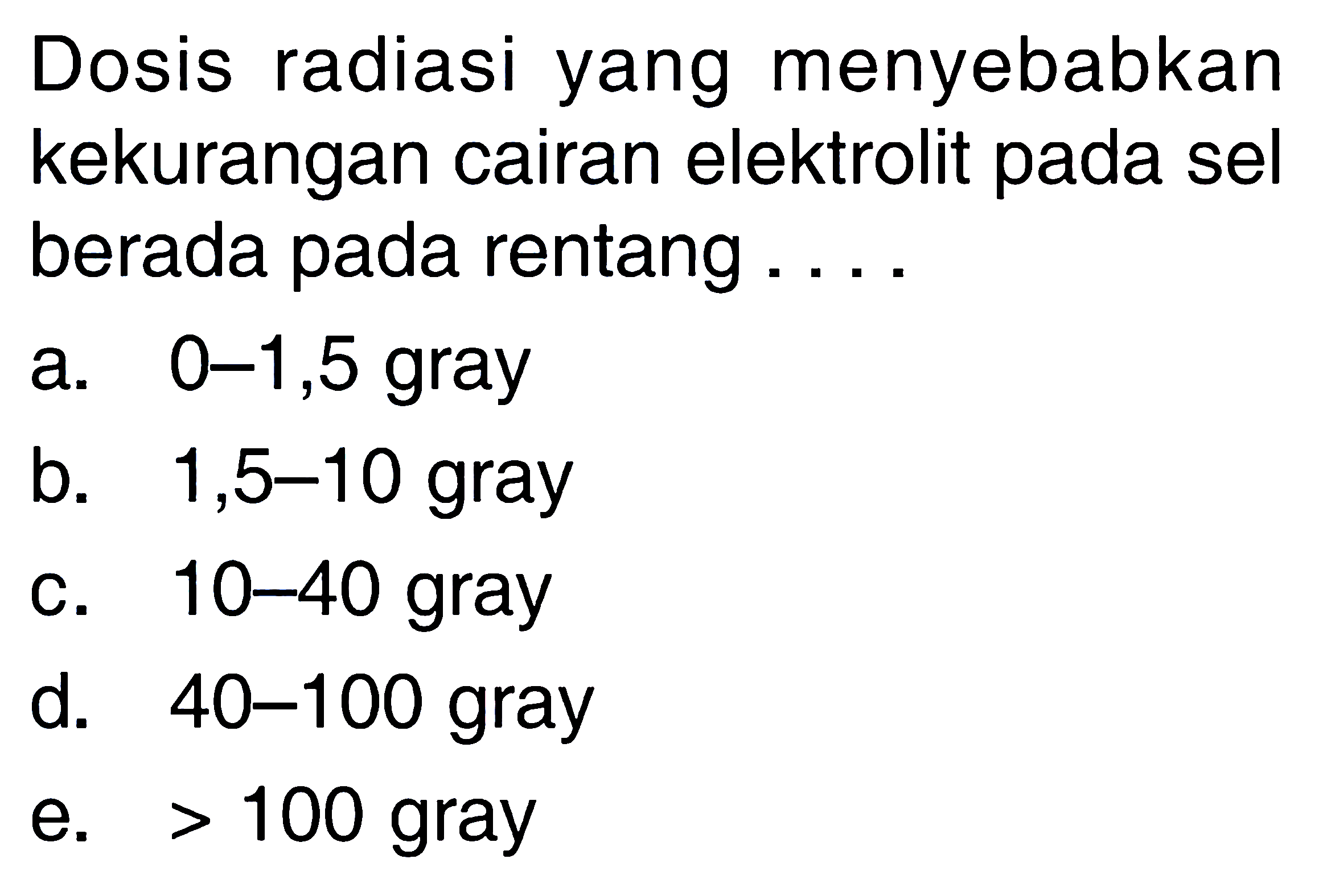 Dosis radiasi yang menyebabkan kekurangan cairan elektrolit pada sel berada pada rentang ....a.  0-1,5  grayb.  1,5-10  grayc. 10-40 grayd. 40-100 graye.  >100  gray 