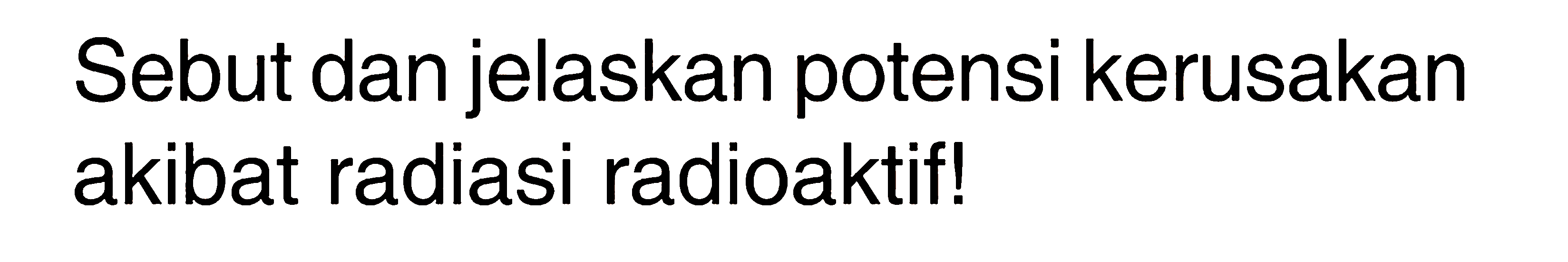 Sebut dan jelaskan potensi kerusakan akibat radiasi radioaktif!