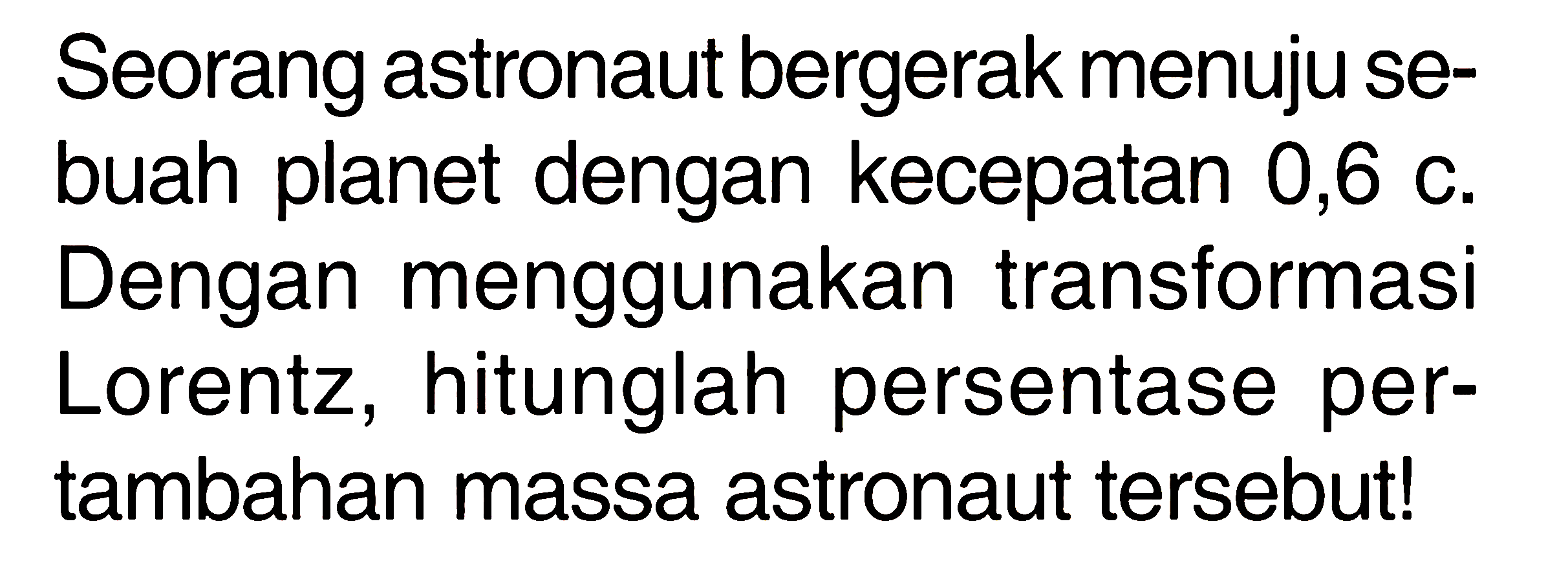 Seorang astronaut bergerak menuju sebuah planet dengan kecepatan 0,6 c. Dengan menggunakan transformasi Lorentz, hitunglah persentase pertambahan massa astronaut tersebut! 