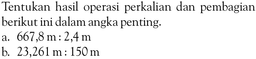 Tentukan hasil operasi perkalian dan pembagian berikut ini dalam angka penting. a. 667,8 m : 2,4 m b. 23,261 m : 150 m