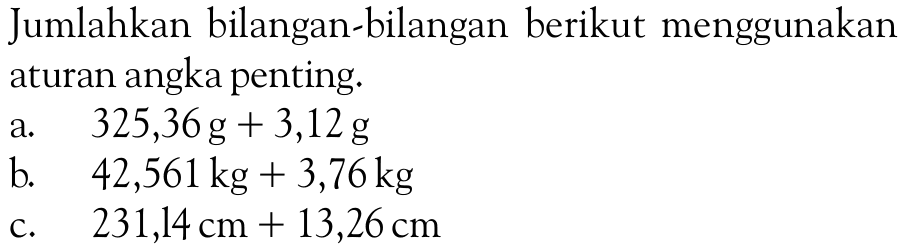 Jumlahkan bilangan-bilangan berikut menggunakan aturan angka penting, a. 325,36g + 3,12 g b. 42,561kg + 3,76kg C. 231,14 cm + 13,26 cm