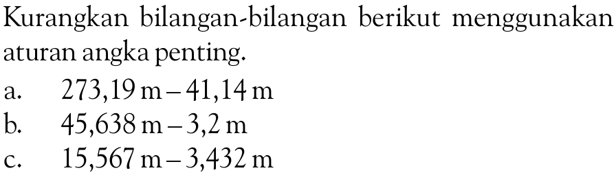 Kurangkan bilangan-bilangan berikut menggunakan aturan angka penting. a. 273,19 m-41,14m b. 45,638m-3,2 m C. 15,567 m-3,432 m