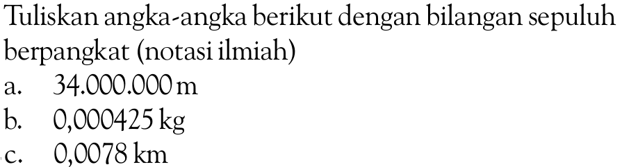 Tuliskan angka-angka berikut dengan bilangan sepuluh berpangkat (notasi ilmiah) a. 34.000.000 m b. 0,000425 kg c. 0,0078 km