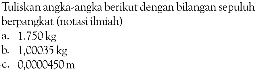 Tuliskan angka-angka berikut dengan bilangan sepuluh berpangkat (notasi ilmiah) a. 1.750 kg b. 1,00035 kg c. 0,0000450 m