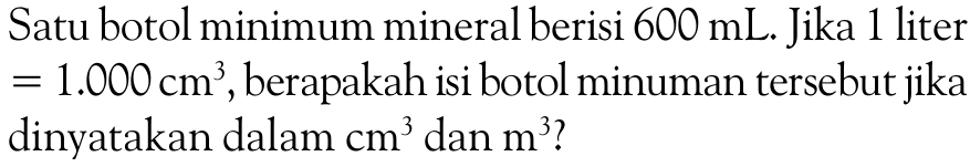 Satu botol minimum mineral berisi  600 mL . Jika 1 liter = 1.000 cm^3, berapakah isi botol minuman tersebut jika dinyatakan dalam cm^3 dan  m^3?