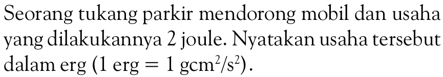 Seorang tukang parkir mendorong mobil dan usaha yang dilakukannya 2 joule. Nyatakan usaha tersebut dalam erg (1 erg = 1 gcm^2/s^2).