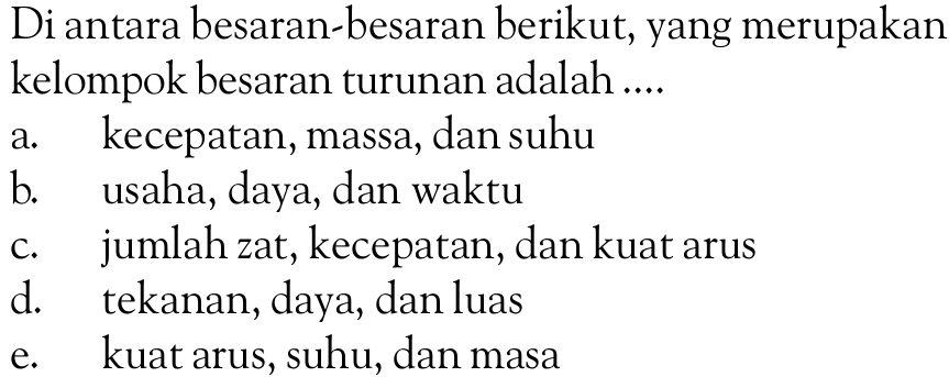 Di antara besaran-besaran berikut, yang merupakan kelompok besaran turunan adalah.... a. kecepatan, massa, dan suhu b. usaha, daya, dan waktu c. jumlah zat, kecepatan, dan kuat arus d. tekanan, daya, dan luas e. kuat arus, suhu, dan masa 