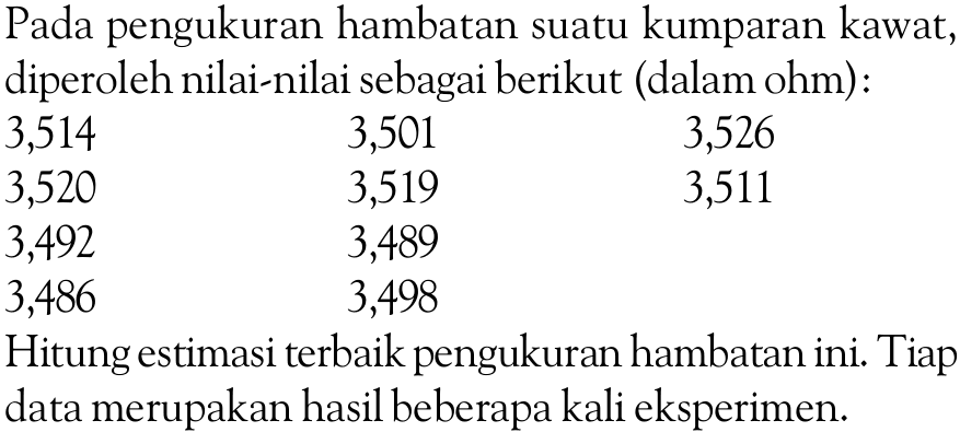 Pada pengukuran hambatan suatu kumparan kawat, diperoleh nilai-nilai sebagai berikut (dalam ohm). 3,514 3,501 3,526 3,520 3,519 3,511 3,492 3,489 3,486 3,498 Hitung estimasi terbaik pengukuran hambatan ini. Tiap data merupakan hasil beberapa kali eksperimen.