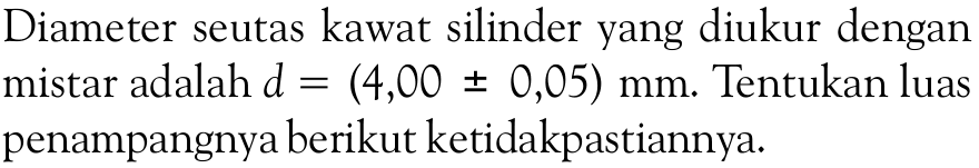 Diameter seutas kawat silinder yang diukur dengan mistar adalah d = (4,00 +- 0,05) mm. Tentukan luas penampangnya berikut ketidakpastiannya.