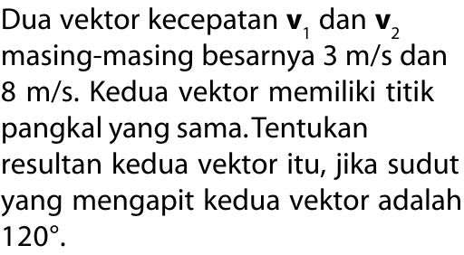 Dua vektor kecepatan v1 dan v2 masing-masing besarnya 3 m/s dan 8 m/s. Kedua vektor memiliki titik pangkal yang sama.Tentukan resultan kedua vektor itu, jika sudut yang mengapit kedua vektor adalah 120.