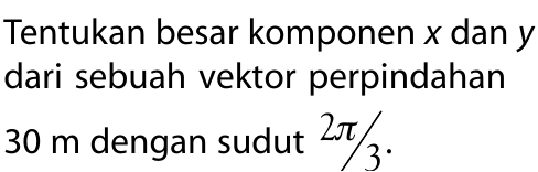 Tentukan besar komponen x dan y dari sebuah vektor perpindahan 30 m dengan sudut 2 pi/3.