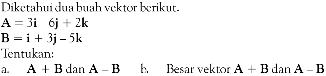 Diketahui dua buah vektor berikut. A=3i-6j+2k B=i+3j-5k Tentukan: a. A+B dan A-B    b. Besar vektor A+B dan A-B 