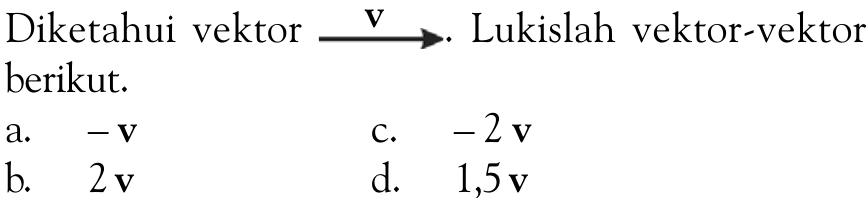 Diketahui vektor -> v Lukislah vektor-vektor berikut. a. -v  b. 2 v   c. -2 v  d. 1,5 v