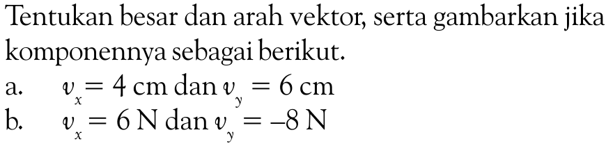 Tentukan besar dan arah vektor, serta gambarkan jika komponennya sebagai berikut. a. vx=4 cm dan vy=6 cm b. vx=6 N dan vy^y=-8 N 