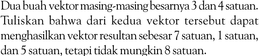 Dua buah vektor masing-masing besarnya 3 dan 4 satuan. Tuliskan bahwa dari kedua vektor tersebut dapat menghasilkan vektor resultan sebesar 7 satuan, 1 satuan, dan 5 satuan, tetapi tidak mungkin 8 satuan.