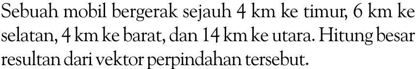 Sebuah mobil bergerak sejauh 4 km ke timur, 6 km ke selatan, 4 km ke barat, dan 14 km ke utara. Hitung besar resultan dari vektor perpindahan tersebut. 