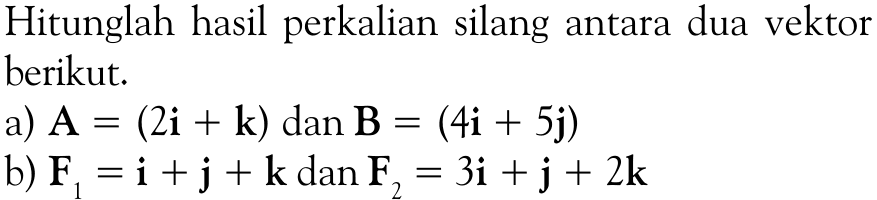 Hitunglah hasil perkalian silang antara dua vektor berikut. a) A=(2i+k) dan B=(4i+5j) b) F1=i+j+k dan F2=3i+j+2k 