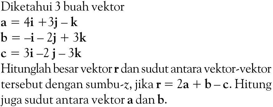 Diketahui 3 buah vektora=4i+3j-k b=-i-2j+3k c=3i-2j-3kHitunglah besar vektor  r  dan sudut antara vektor-vektor tersebut dengan sumbu-  z , jika  r=2a+b-c . Hitung juga sudut antara vektor  a  dan  b .