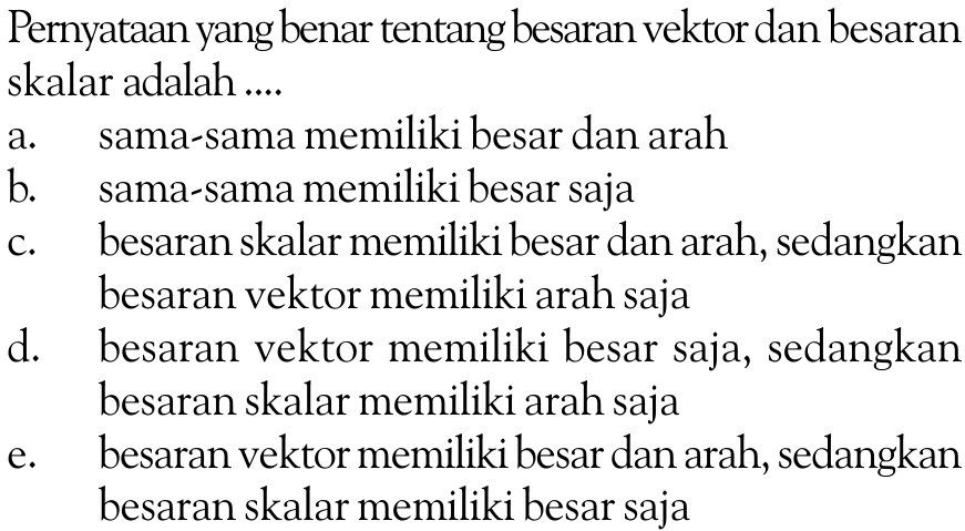 Pernyataan yang benar tentang besaran vektor dan besaran skalar adalah ....a. sama-sama memiliki besar dan arahb.    sama-sama memiliki besar sajac. besaran skalar memiliki besar dan arah, sedangkan besaran vektor memiliki arah sajad. besaran vektor memiliki besar saja, sedangkan besaran skalar memiliki arah sajae. besaran vektor memiliki besar dan arah, sedangkan besaran skalar memiliki besar saja