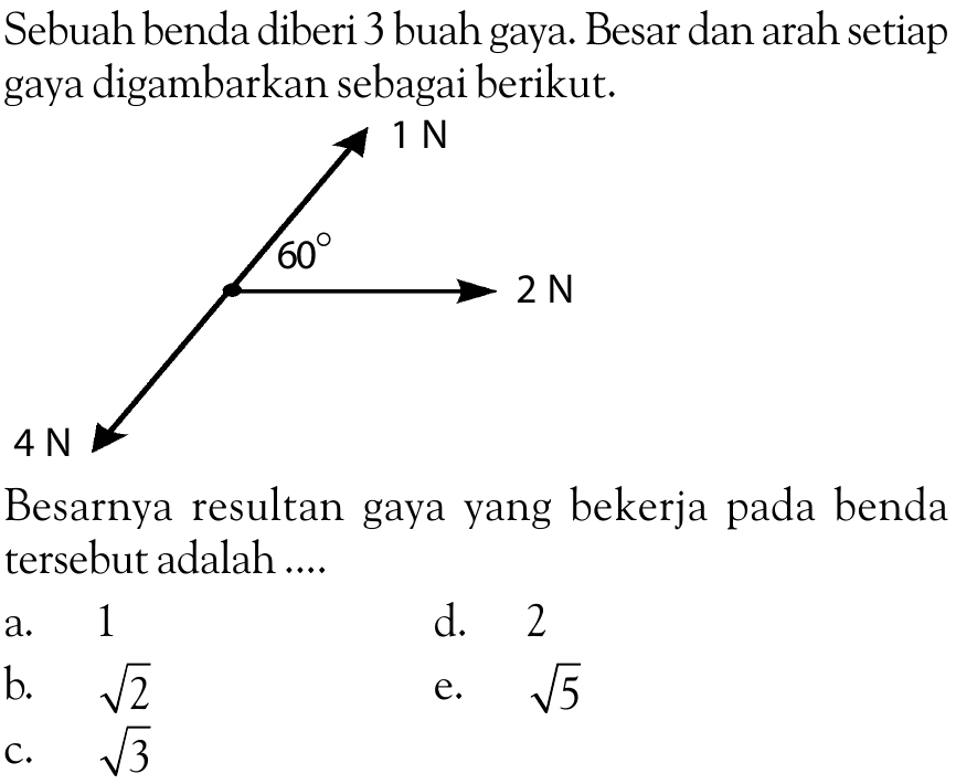 Sebuah benda diberi 3 buah gaya. Besar dan arah setiap gaya digambarkan sebagai berikut.1 N 60 2N 4 NBesarnya resultan gaya yang bekerja pada benda tersebut adalah ....a. 1d. 2b.  akar(2) e.  akar(5) c.  akar(3) 