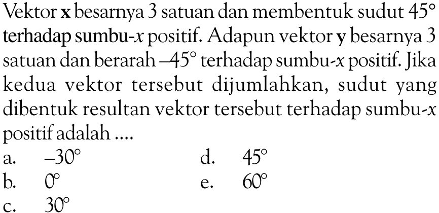 Vektor  x  besarnya 3 satuan dan membentuk sudut  45  terhadap sumbu-  x  positif. Adapun vektor y besarnya 3 satuan dan berarah  -45  terhadap sumbu-  x  positif. Jika kedua vektor tersebut dijumlahkan, sudut yang dibentuk resultan vektor tersebut terhadap sumbu-x positif adalah ....