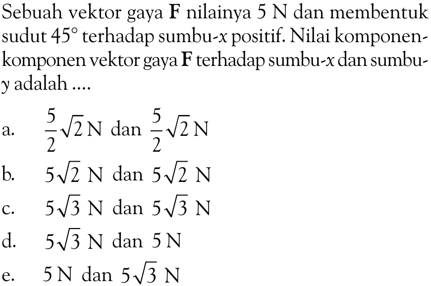 Sebuah vektor gaya  F  nilainya  5 N  dan membentuk sudut  45  terhadap sumbu-x positif. Nilai komponen-komponen vektor gaya  F  terhadap sumbu-  x  dan sumbu y  adalah ....