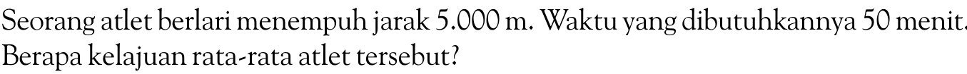 Seorang atlet berlari menempuh jarak 5.000 m. Waktu yang dibutuhkannya 50 menit. Berapa kelajuan rata-rata atlet tersebut?
