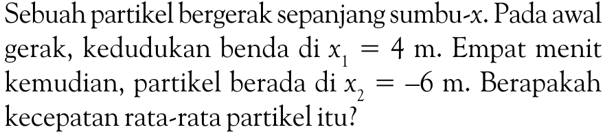 Sebuah partikel bergerak sepanjang sumbu-x. Pada awal gerak, kedudukan benda di x1 = 4 m. Empat menit kemudian, partikel berada di x2 = -6 m. Berapakah kecepatan rata-rata partikel itu?