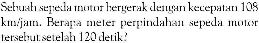Sebuah sepeda motor bergerak dengan kecepatan 108 km/jam. Berapa meter perpindahan sepeda motor tersebut setelah 120 detik?