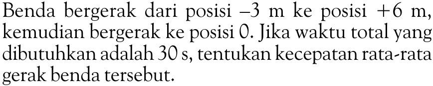 Benda bergerak dari posisi -3 m ke posisi +6 m, kemudian bergerak ke posisi 0. Jika waktu total yang dibutuhkan adalah 30 s, tentukan kecepatan rata-rata gerak benda tersebut.