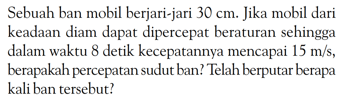 Sebuah ban mobil berjari-jari 30 cm. Jika mobil dari keadaan diam dapat dipercepat beraturan sehingga dalam waktu 8 detik kecepatannya mencapai 15 m/s, berapakah percepatan sudut ban? Telah berputar berapa kali ban tersebut? 