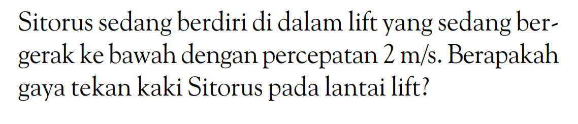 Sitorus sedang berdiri di dalam lift yang sedang bergerak ke bawah dengan percepatan 2 m/s. Berapakah gaya tekan kaki Sitorus pada lantai lift?