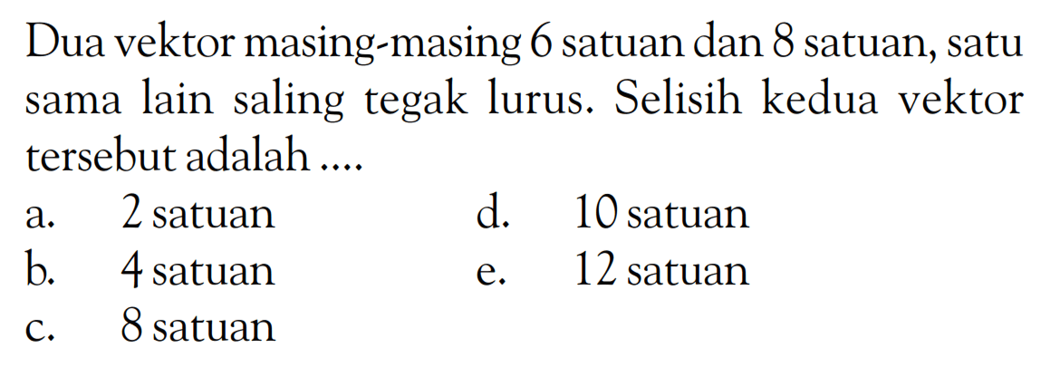 Dua vektor masing-masing 6 satuan dan 8 satuan, satu sama lain saling tegak lurus. Selisih kedua vektor tersebut adalah .... 