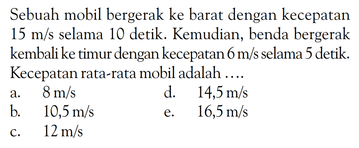 Sebuah mobil bergerak ke barat dengan kecepatan 15 m/s selama 10 detik. Kemudian, benda bergerak kembali ke timur dengan kecepatan 6 m/s selama 5 detik. Kecepatan rata-rata mobil adalah .... 