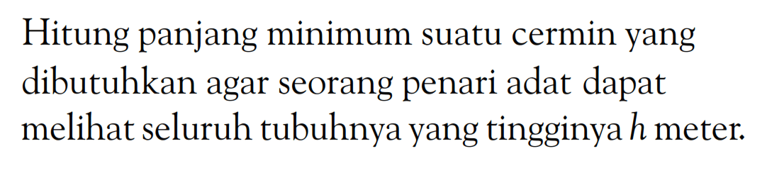 Hitung panjang minimum suatu cermin yang dibutuhkan agar seorang penari adat dapat melihat seluruh tubuhnya yang tingginya  h  meter.