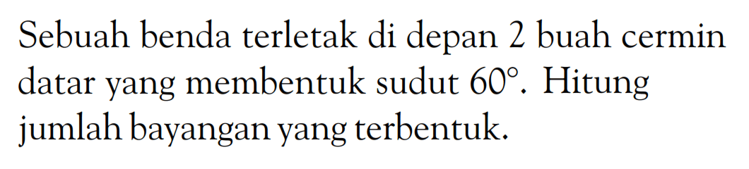 Sebuah benda terletak di depan 2 buah cermin datar yang membentuk sudut 60. Hitung jumlah bayangan yang terbentuk.