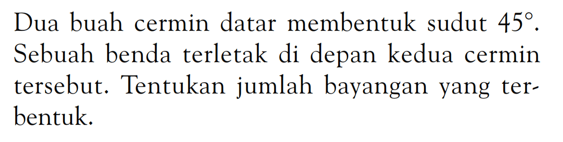 Dua buah cermin datar membentuk sudut 45. Sebuah benda terletak di depan kedua cermin tersebut. Tentukan jumlah bayangan yang terbentuk.