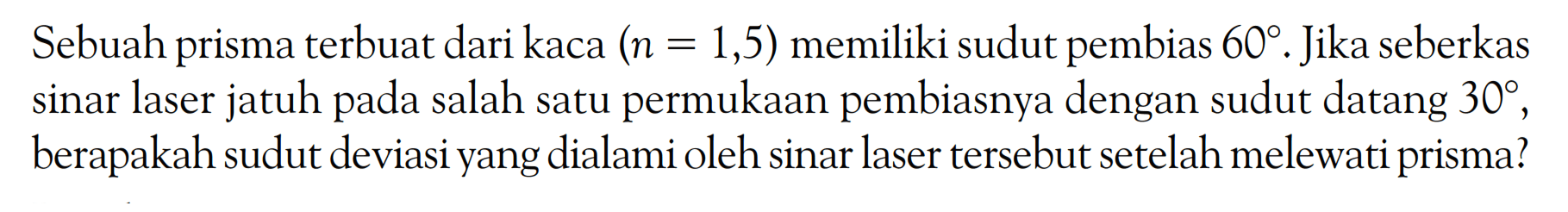 Sebuah prisma terbuat dari kaca  (n=1,5)  memiliki sudut pembias  60. Jika seberkas sinar laser jatuh pada salah satu permukaan pembiasnya dengan sudut datang  30, berapakah sudut deviasi yang dialami oleh sinar laser tersebut setelah melewati prisma?