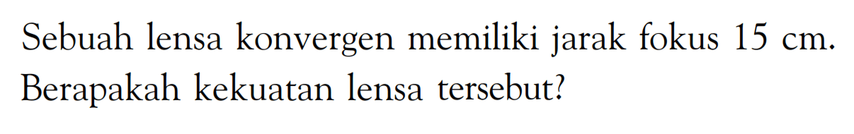 Sebuah lensa konvergen memiliki jarak fokus 15 cm. Berapakah kekuatan lensa tersebut?