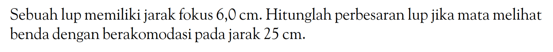 Sebuah lup memiliki jarak fokus  6,0 cm . Hitunglah perbesaran lup jika mata melihat benda dengan berakomodasi pada jarak  25 cm .