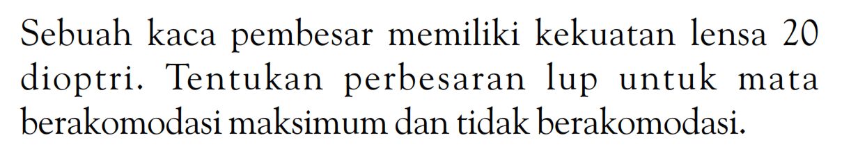 Sebuah kaca pembesar memiliki kekuatan lensa 20 dioptri. Tentukan perbesaran lup untuk mata berakomodasi maksimum dan tidak berakomodasi.