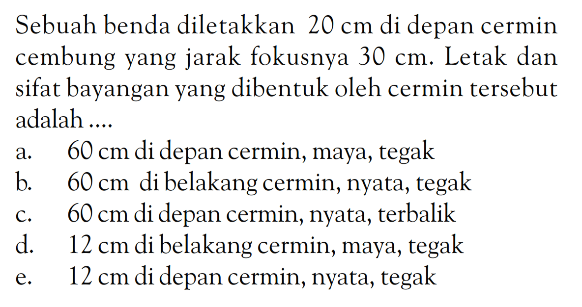 Sebuah benda diletakkan 20 cm di depan cermin cembung yang jarak fokusnya 30 cm. Letak dan sifat bayangan yang dibentuk oleh cermin tersebut adalah....