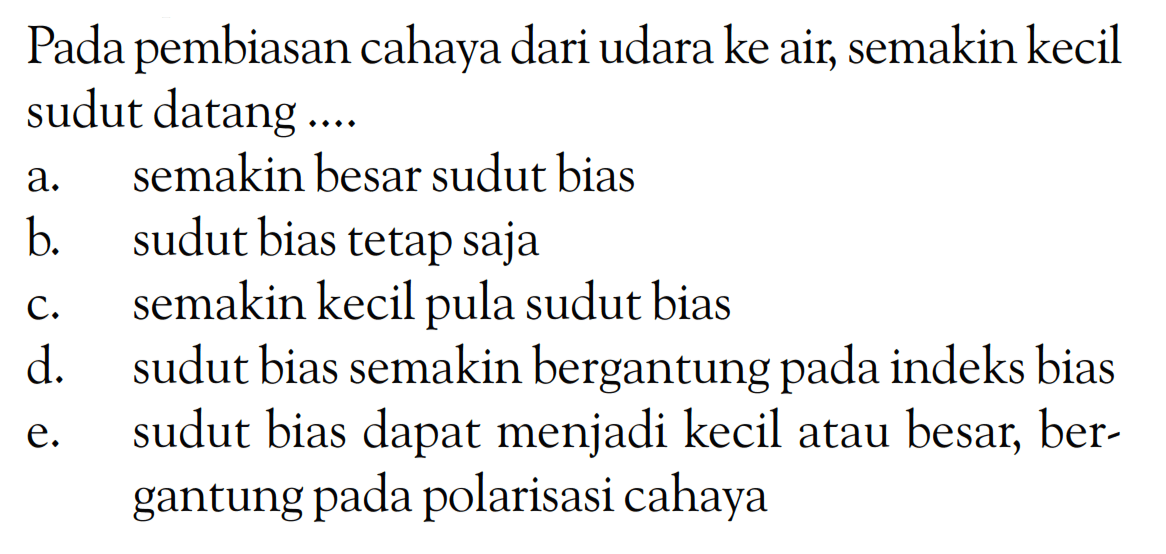 Pada pembiasan cahaya dari udara ke air, semakin kecil sudut datang ....a. semakin besar sudut biasb. sudut bias tetap sajac. semakin kecil pula sudut biasd. sudut bias semakin bergantung pada indeks biase. sudut bias dapat menjadi kecil atau besar, bergantung pada polarisasi cahaya