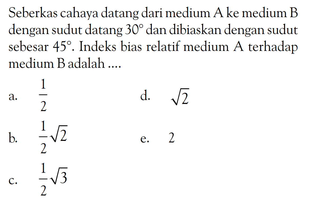 Seberkas cahaya datang dari medium A ke medium B dengan sudut datang 30 dan dibiaskan dengan sudut sebesar 45. Indeks bias relatif medium A terhadap medium B adalah ....