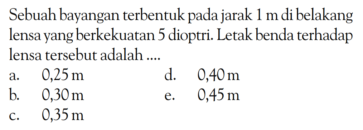 Sebuah bayangan terbentuk pada jarak 1 m di belakang lensa yang berkekuatan 5 dioptri. Letak benda terhadap lensa tersebut adalah .... 