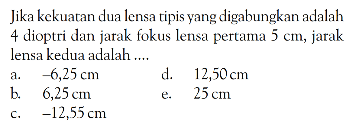 Jika kekuatan dua lensa tipis yang digabungkan adalah 4 dioptri dan jarak fokus lensa pertama 5 cm, jarak lensa kedua adalah .... 